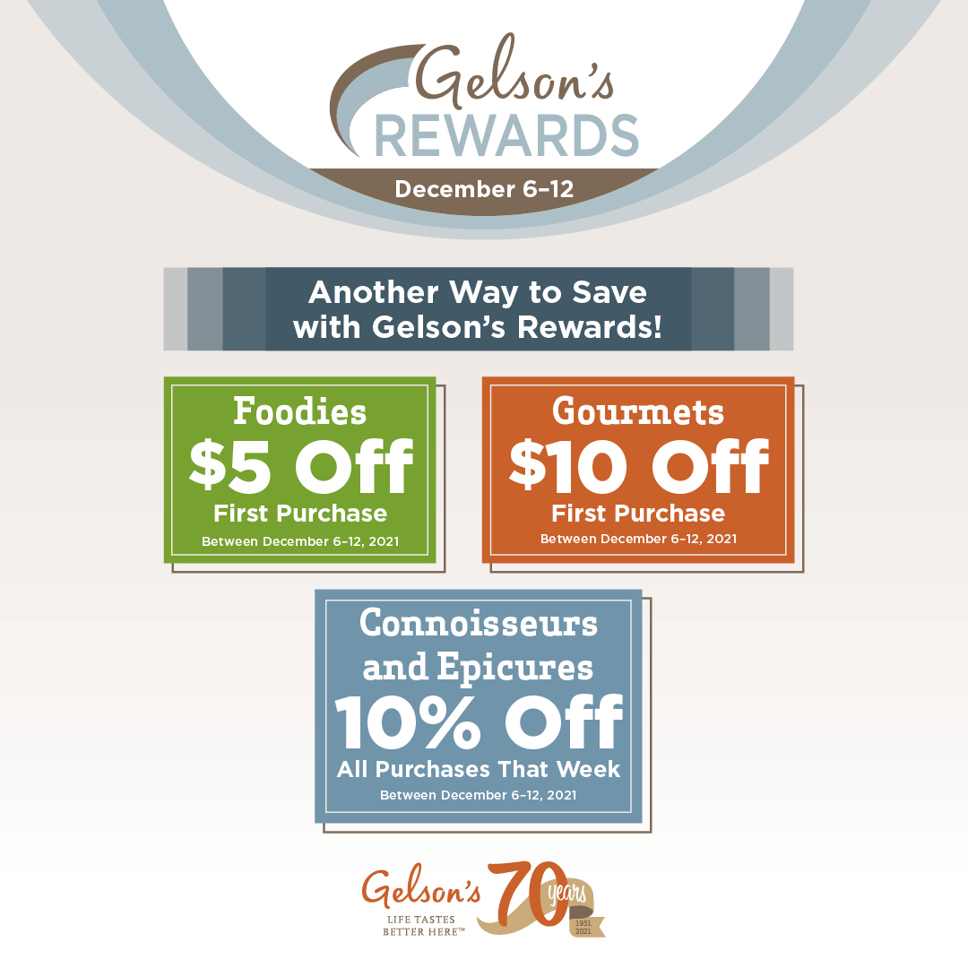 Gelson's Rewards: December 6-12, 2021. Another way to save with Gelson's Rewards. Foodies $5 off first purchase. Gourmets $10 off first purchase. Connoisseurs and Epicures 10% off all purchases that week. Gelson's 70th anniversary logo.