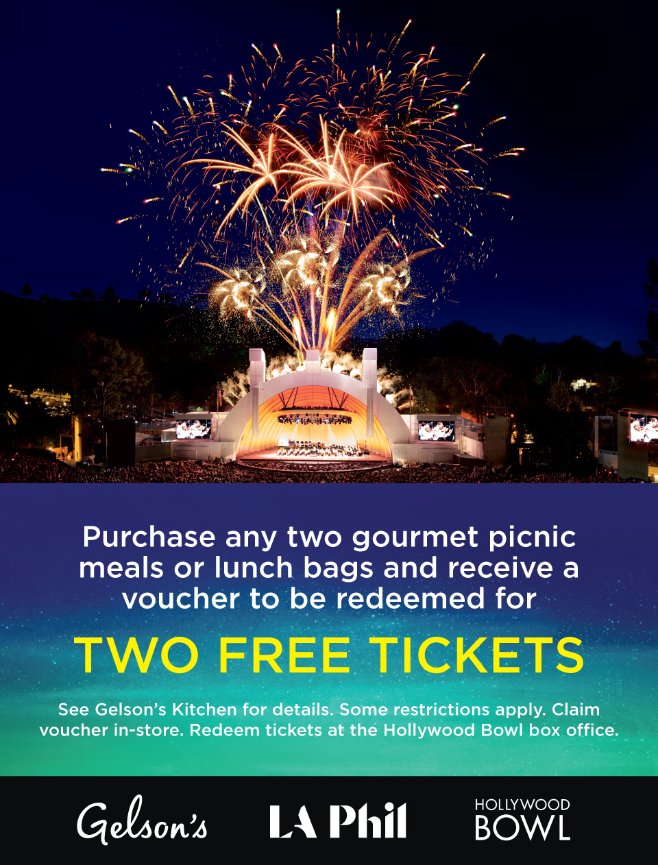 Purchase any two gourmet picnic meals or lunch bags and receive a voucher to be redeemed for TWO FREE TICKETS. See Gelson's Kitchen for details. Some restrictions apply. Voucher redeemable in-store only.